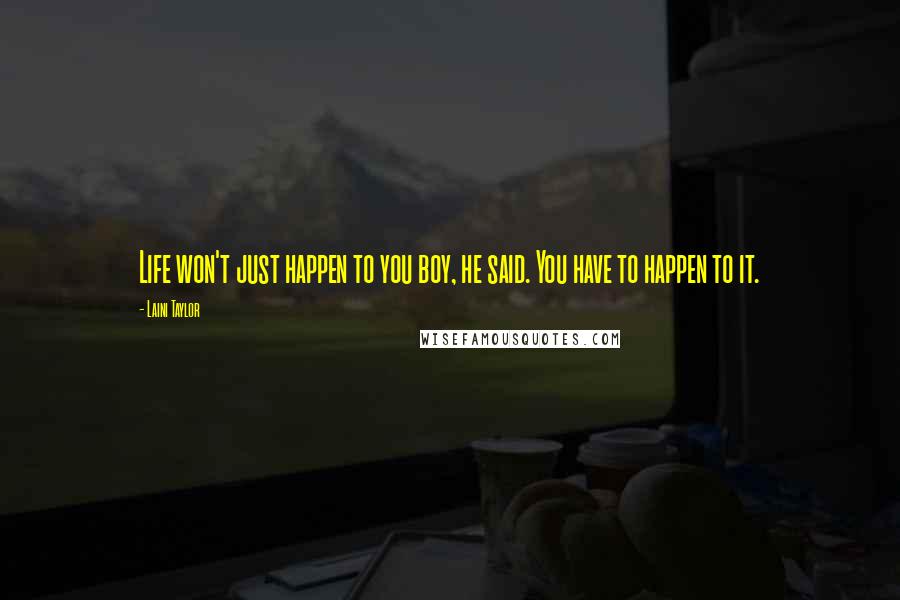 Laini Taylor Quotes: Life won't just happen to you boy, he said. You have to happen to it.