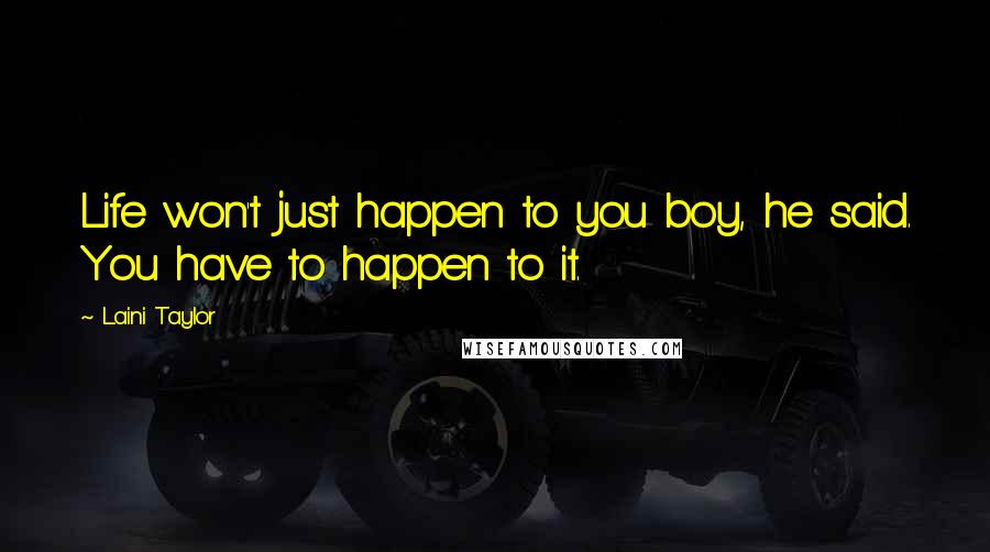 Laini Taylor Quotes: Life won't just happen to you boy, he said. You have to happen to it.