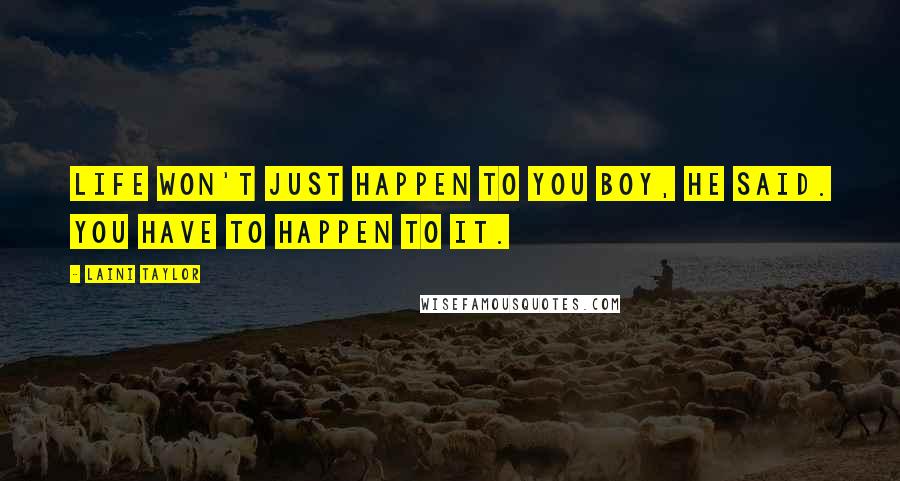 Laini Taylor Quotes: Life won't just happen to you boy, he said. You have to happen to it.