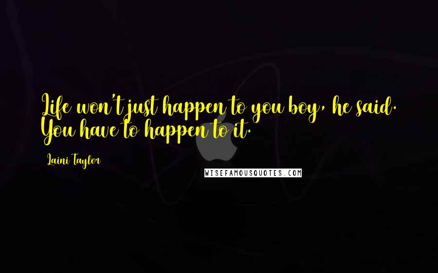 Laini Taylor Quotes: Life won't just happen to you boy, he said. You have to happen to it.