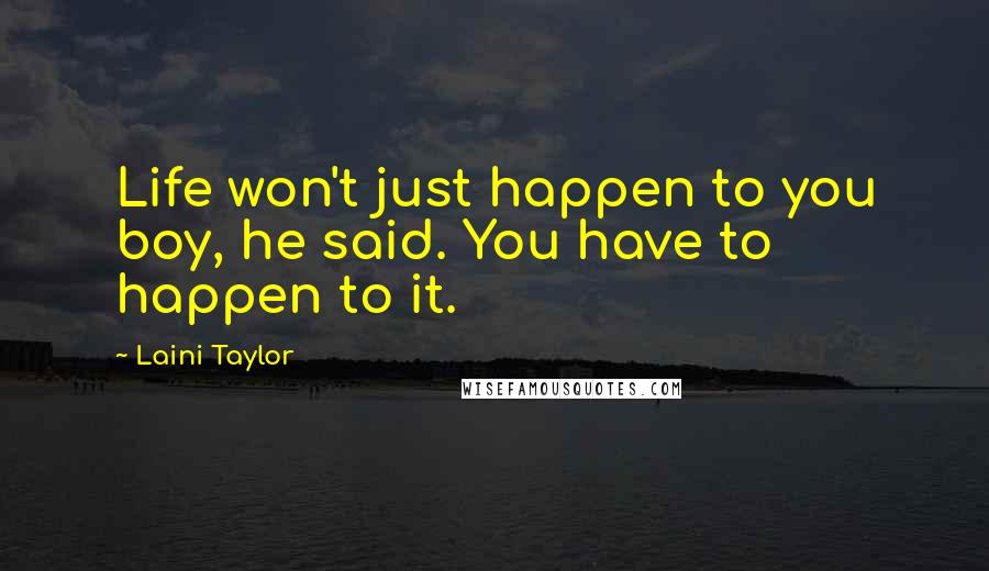 Laini Taylor Quotes: Life won't just happen to you boy, he said. You have to happen to it.