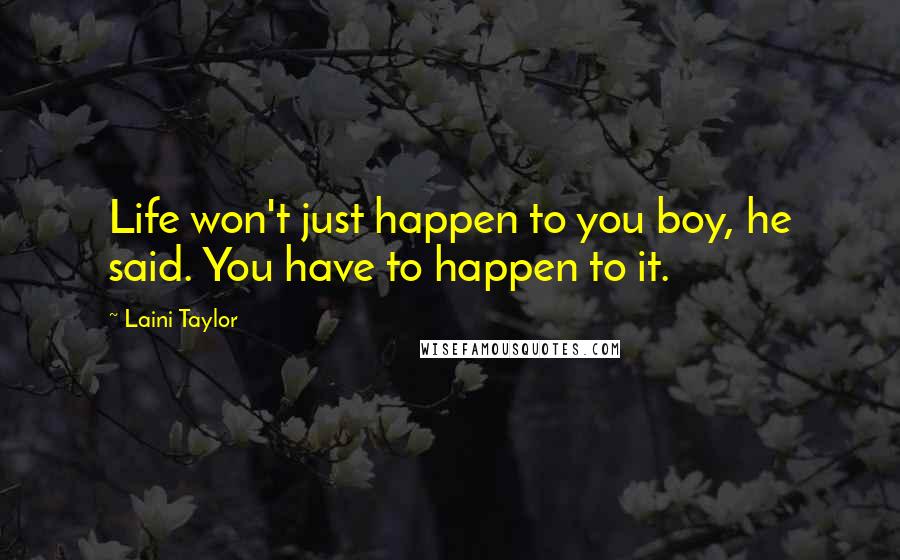 Laini Taylor Quotes: Life won't just happen to you boy, he said. You have to happen to it.