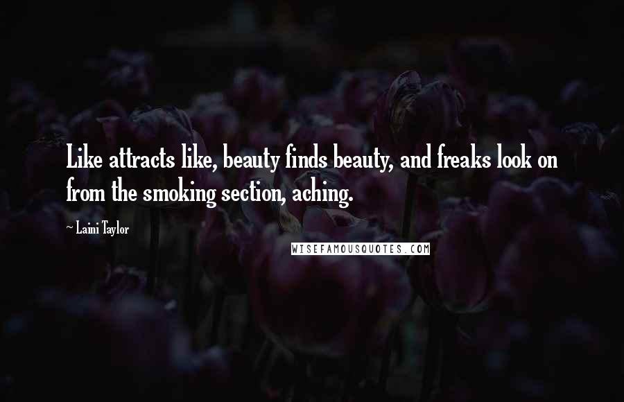 Laini Taylor Quotes: Like attracts like, beauty finds beauty, and freaks look on from the smoking section, aching.