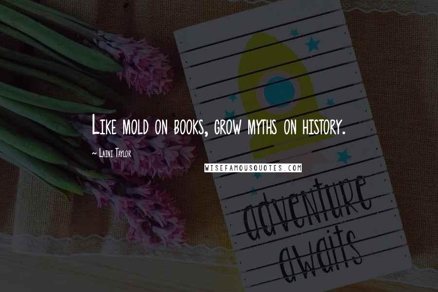 Laini Taylor Quotes: Like mold on books, grow myths on history.