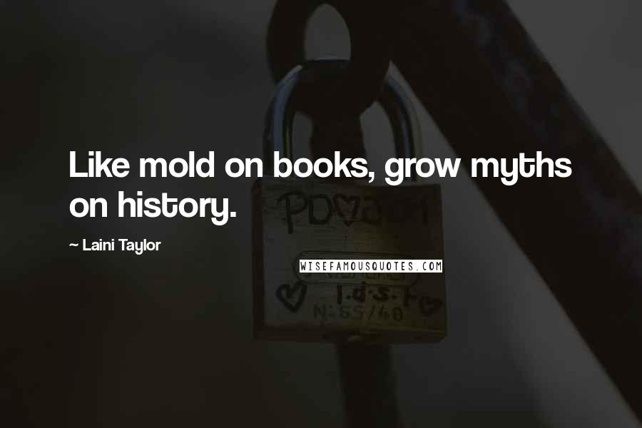 Laini Taylor Quotes: Like mold on books, grow myths on history.