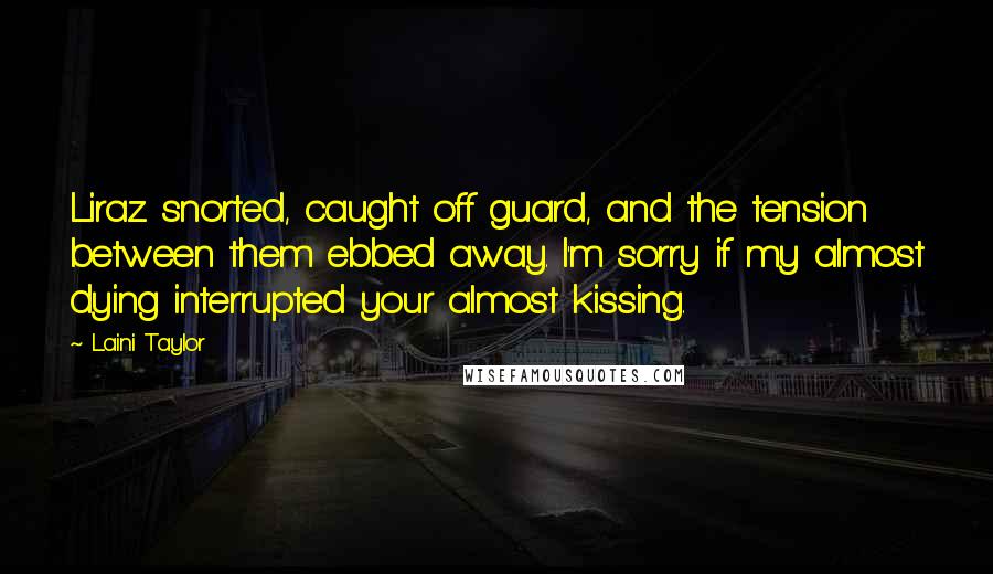 Laini Taylor Quotes: Liraz snorted, caught off guard, and the tension between them ebbed away. I'm sorry if my almost dying interrupted your almost kissing.