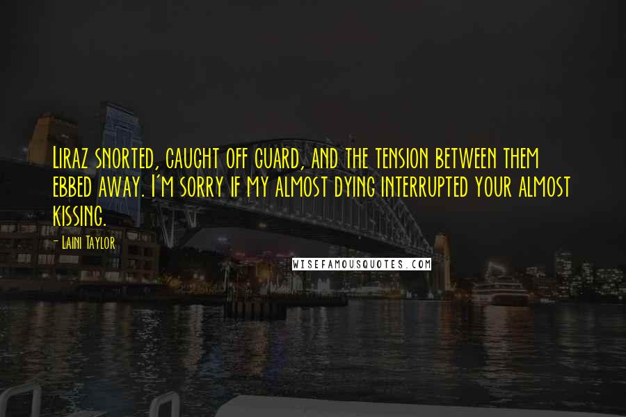 Laini Taylor Quotes: Liraz snorted, caught off guard, and the tension between them ebbed away. I'm sorry if my almost dying interrupted your almost kissing.