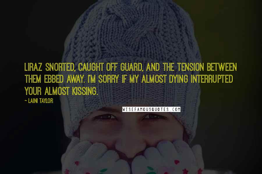 Laini Taylor Quotes: Liraz snorted, caught off guard, and the tension between them ebbed away. I'm sorry if my almost dying interrupted your almost kissing.