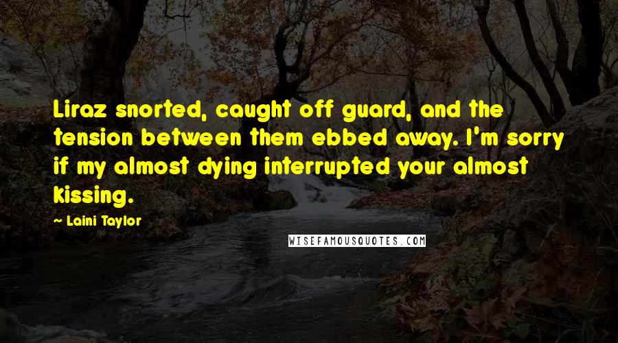 Laini Taylor Quotes: Liraz snorted, caught off guard, and the tension between them ebbed away. I'm sorry if my almost dying interrupted your almost kissing.