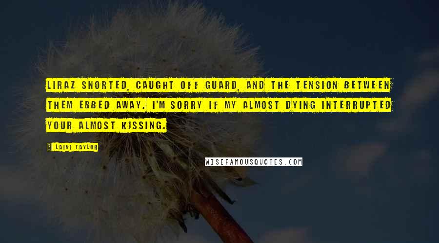 Laini Taylor Quotes: Liraz snorted, caught off guard, and the tension between them ebbed away. I'm sorry if my almost dying interrupted your almost kissing.