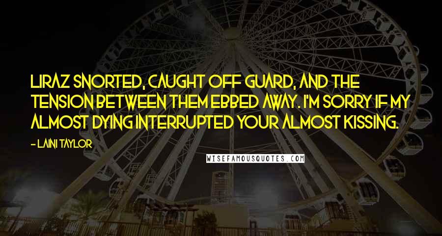 Laini Taylor Quotes: Liraz snorted, caught off guard, and the tension between them ebbed away. I'm sorry if my almost dying interrupted your almost kissing.