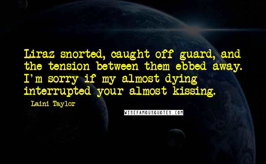 Laini Taylor Quotes: Liraz snorted, caught off guard, and the tension between them ebbed away. I'm sorry if my almost dying interrupted your almost kissing.