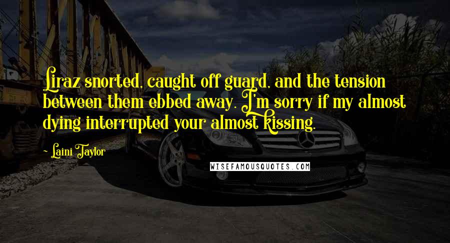 Laini Taylor Quotes: Liraz snorted, caught off guard, and the tension between them ebbed away. I'm sorry if my almost dying interrupted your almost kissing.