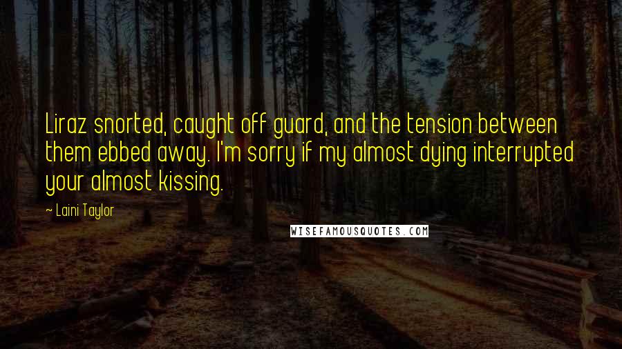 Laini Taylor Quotes: Liraz snorted, caught off guard, and the tension between them ebbed away. I'm sorry if my almost dying interrupted your almost kissing.