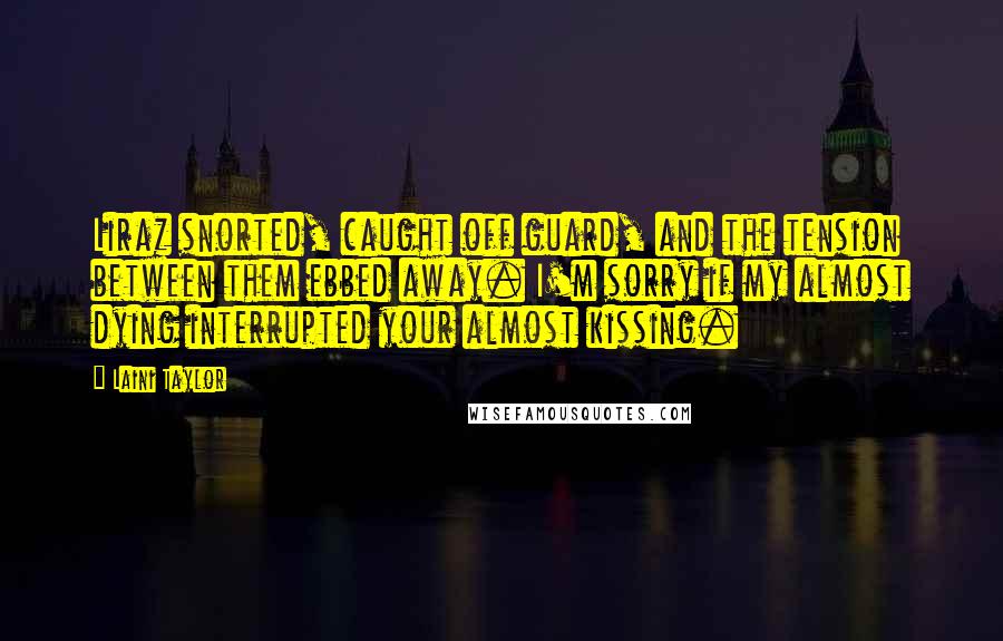 Laini Taylor Quotes: Liraz snorted, caught off guard, and the tension between them ebbed away. I'm sorry if my almost dying interrupted your almost kissing.