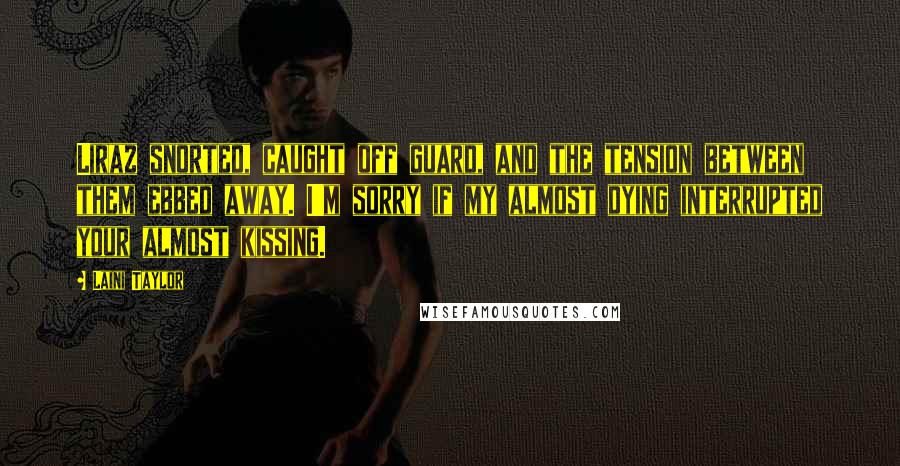 Laini Taylor Quotes: Liraz snorted, caught off guard, and the tension between them ebbed away. I'm sorry if my almost dying interrupted your almost kissing.
