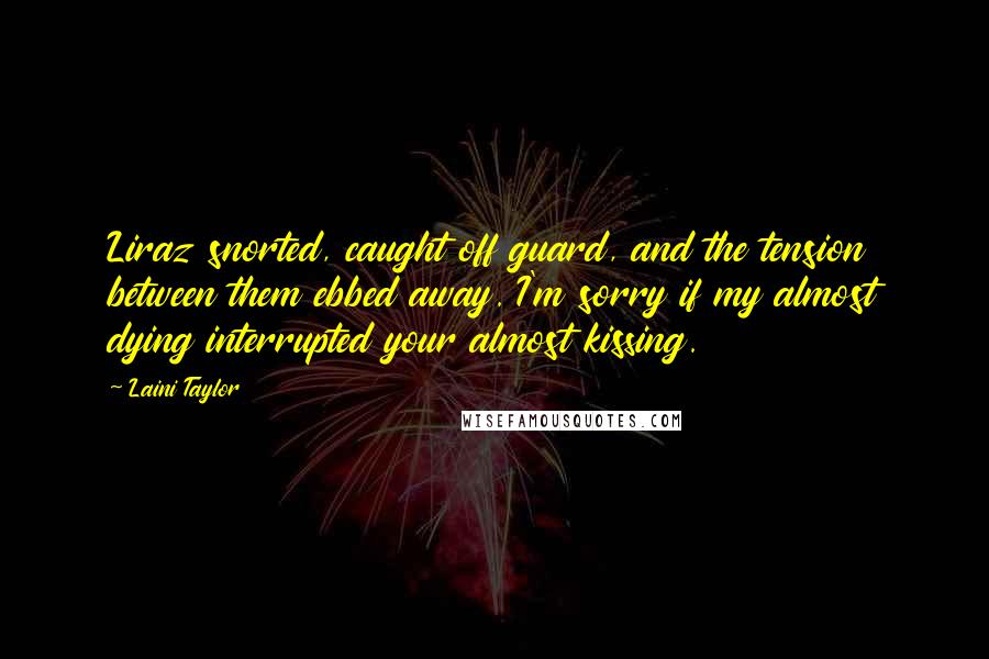 Laini Taylor Quotes: Liraz snorted, caught off guard, and the tension between them ebbed away. I'm sorry if my almost dying interrupted your almost kissing.