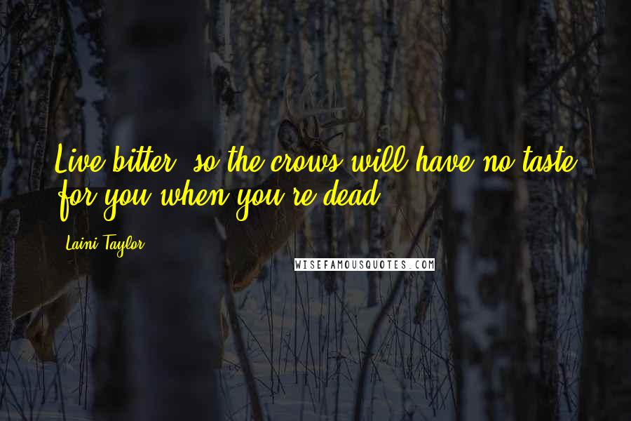 Laini Taylor Quotes: Live bitter, so the crows will have no taste for you when you're dead.