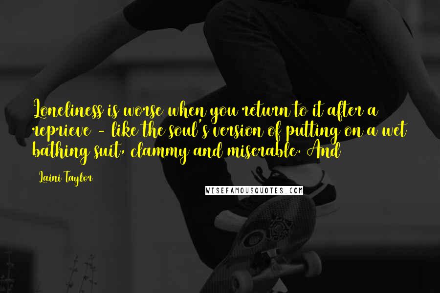 Laini Taylor Quotes: Loneliness is worse when you return to it after a reprieve - like the soul's version of putting on a wet bathing suit, clammy and miserable. And