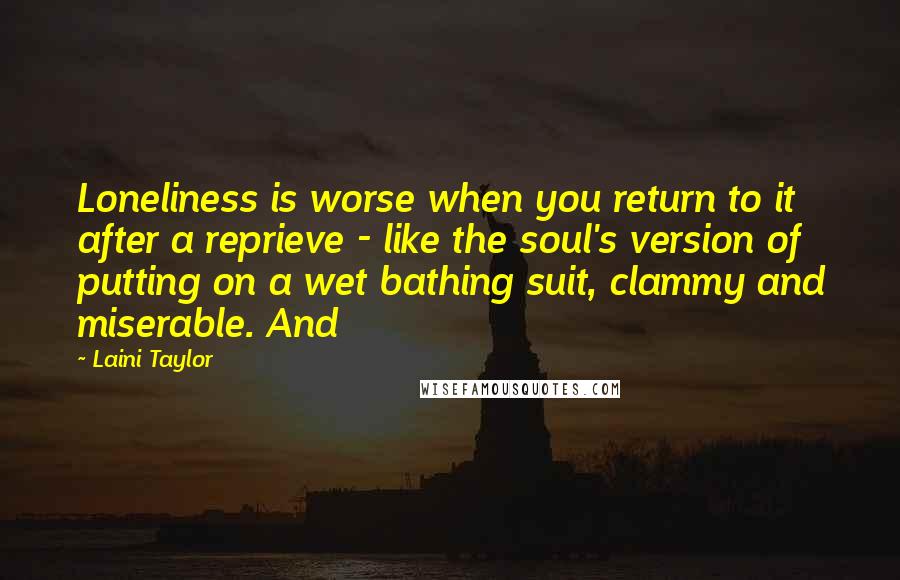 Laini Taylor Quotes: Loneliness is worse when you return to it after a reprieve - like the soul's version of putting on a wet bathing suit, clammy and miserable. And