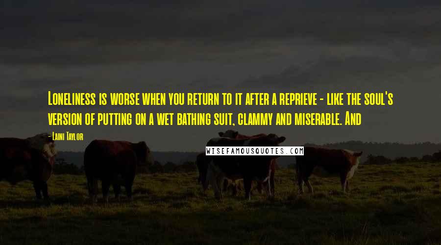 Laini Taylor Quotes: Loneliness is worse when you return to it after a reprieve - like the soul's version of putting on a wet bathing suit, clammy and miserable. And