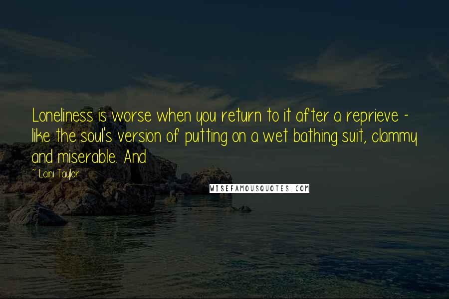 Laini Taylor Quotes: Loneliness is worse when you return to it after a reprieve - like the soul's version of putting on a wet bathing suit, clammy and miserable. And