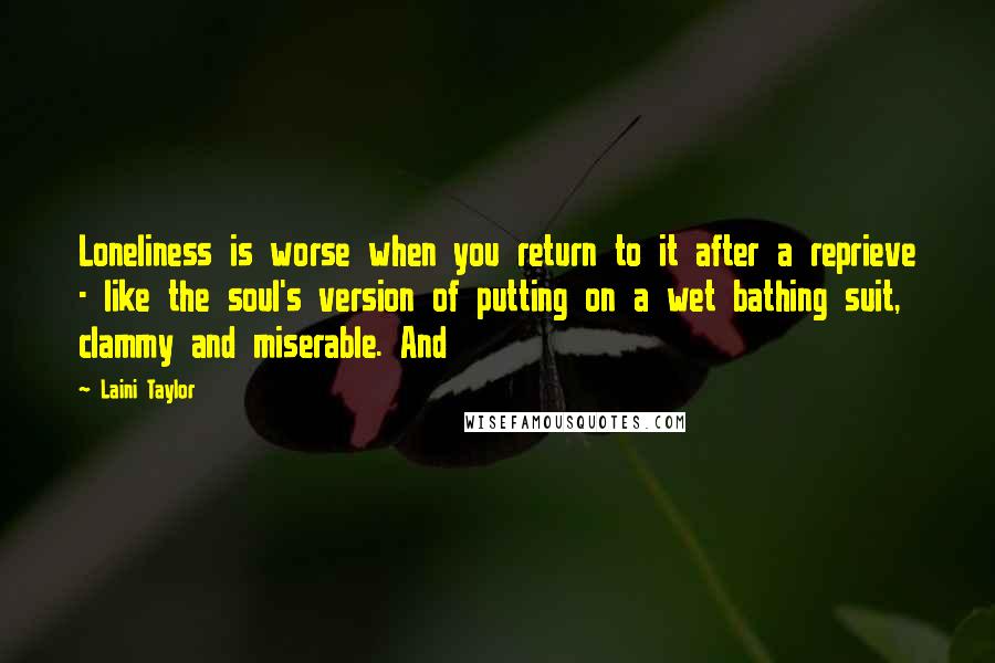 Laini Taylor Quotes: Loneliness is worse when you return to it after a reprieve - like the soul's version of putting on a wet bathing suit, clammy and miserable. And