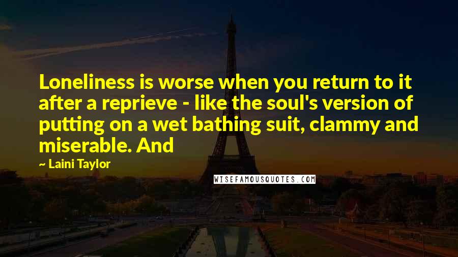 Laini Taylor Quotes: Loneliness is worse when you return to it after a reprieve - like the soul's version of putting on a wet bathing suit, clammy and miserable. And