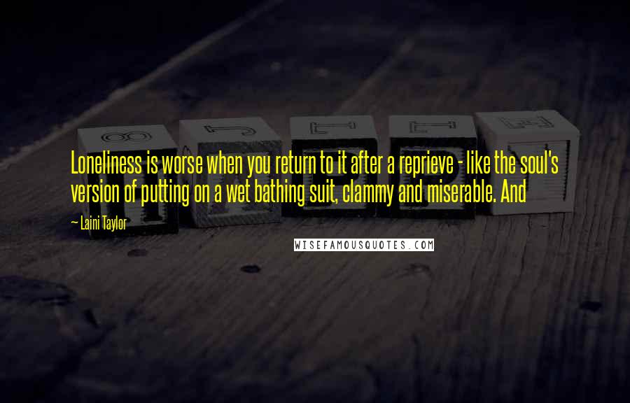 Laini Taylor Quotes: Loneliness is worse when you return to it after a reprieve - like the soul's version of putting on a wet bathing suit, clammy and miserable. And