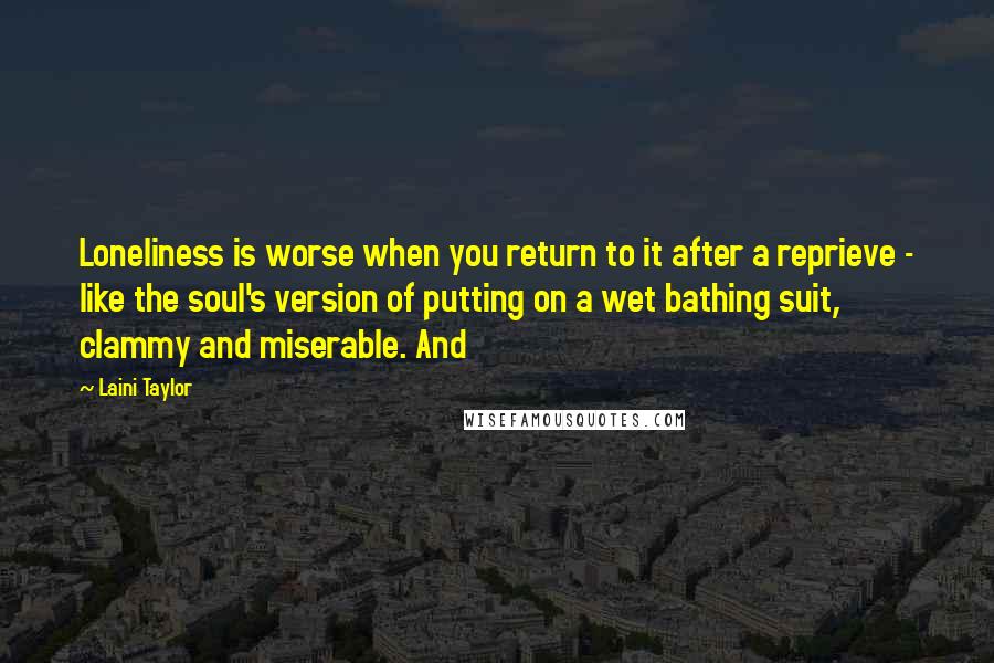 Laini Taylor Quotes: Loneliness is worse when you return to it after a reprieve - like the soul's version of putting on a wet bathing suit, clammy and miserable. And