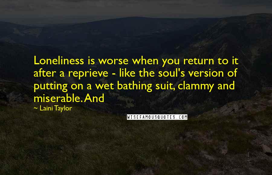 Laini Taylor Quotes: Loneliness is worse when you return to it after a reprieve - like the soul's version of putting on a wet bathing suit, clammy and miserable. And