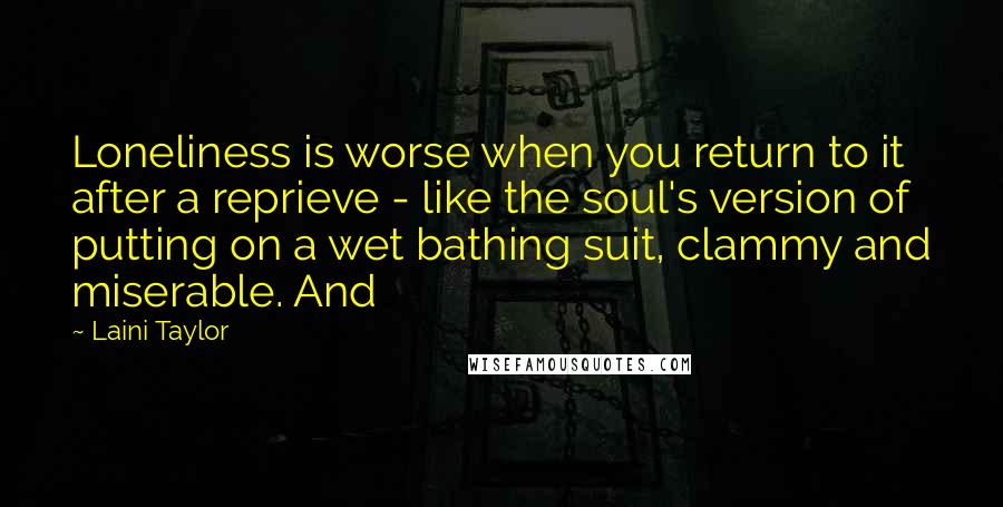 Laini Taylor Quotes: Loneliness is worse when you return to it after a reprieve - like the soul's version of putting on a wet bathing suit, clammy and miserable. And