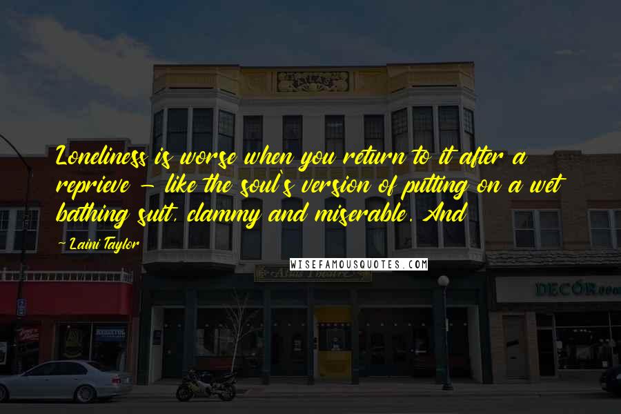 Laini Taylor Quotes: Loneliness is worse when you return to it after a reprieve - like the soul's version of putting on a wet bathing suit, clammy and miserable. And