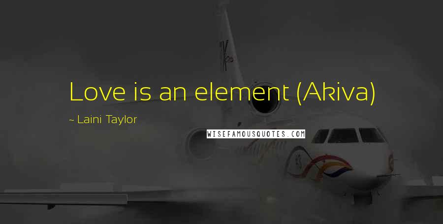 Laini Taylor Quotes: Love is an element (Akiva)