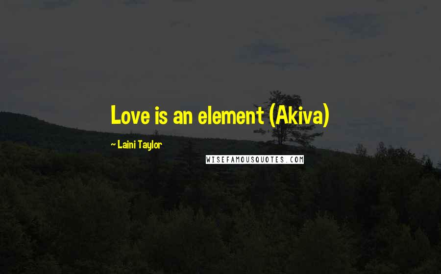 Laini Taylor Quotes: Love is an element (Akiva)