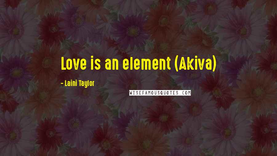 Laini Taylor Quotes: Love is an element (Akiva)