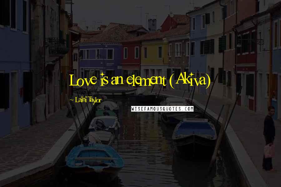 Laini Taylor Quotes: Love is an element (Akiva)