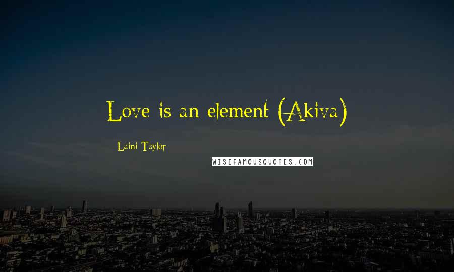 Laini Taylor Quotes: Love is an element (Akiva)