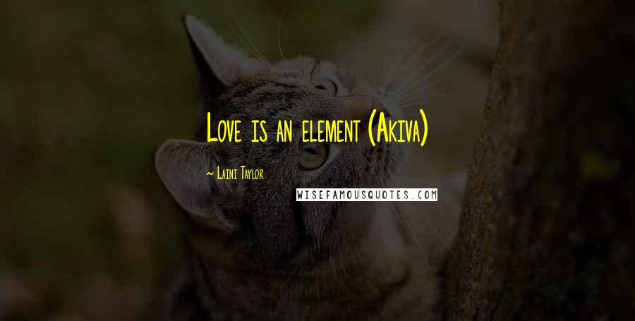 Laini Taylor Quotes: Love is an element (Akiva)