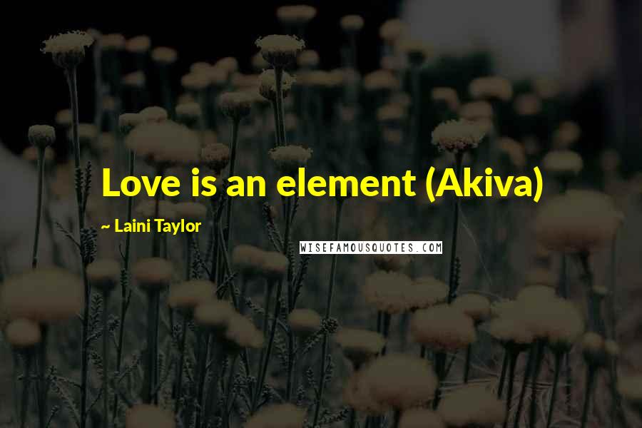 Laini Taylor Quotes: Love is an element (Akiva)