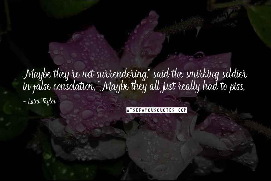 Laini Taylor Quotes: Maybe they're not surrendering," said the smirking soldier in false consolation. "Maybe they all just really had to piss.