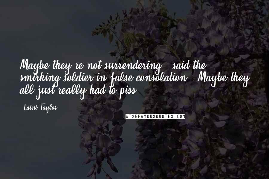 Laini Taylor Quotes: Maybe they're not surrendering," said the smirking soldier in false consolation. "Maybe they all just really had to piss.