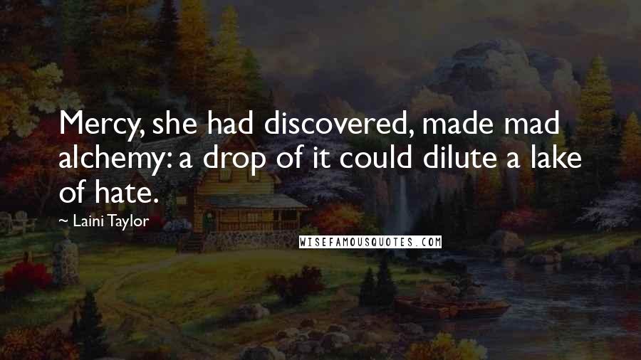 Laini Taylor Quotes: Mercy, she had discovered, made mad alchemy: a drop of it could dilute a lake of hate.