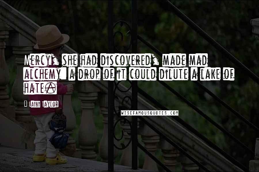 Laini Taylor Quotes: Mercy, she had discovered, made mad alchemy: a drop of it could dilute a lake of hate.