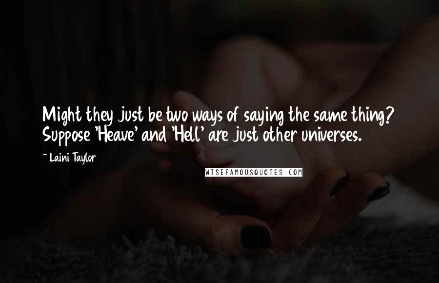 Laini Taylor Quotes: Might they just be two ways of saying the same thing? Suppose 'Heave' and 'Hell' are just other universes.