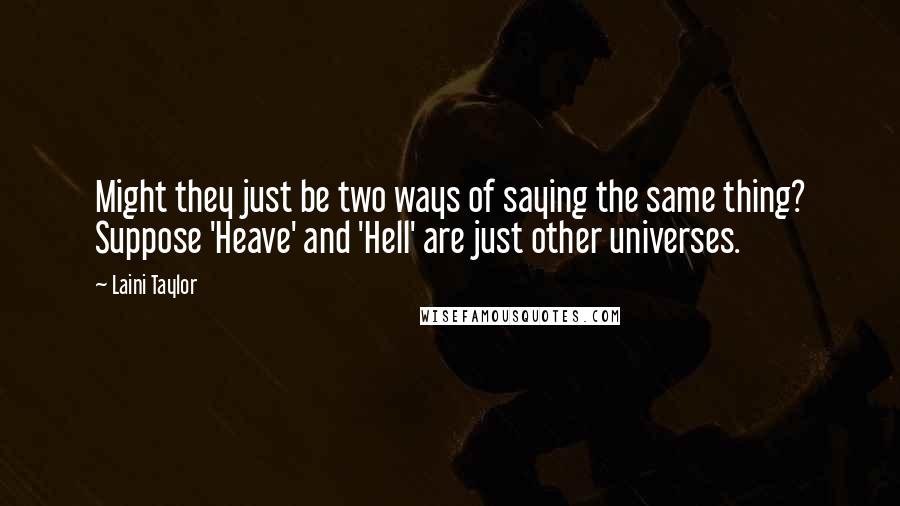 Laini Taylor Quotes: Might they just be two ways of saying the same thing? Suppose 'Heave' and 'Hell' are just other universes.