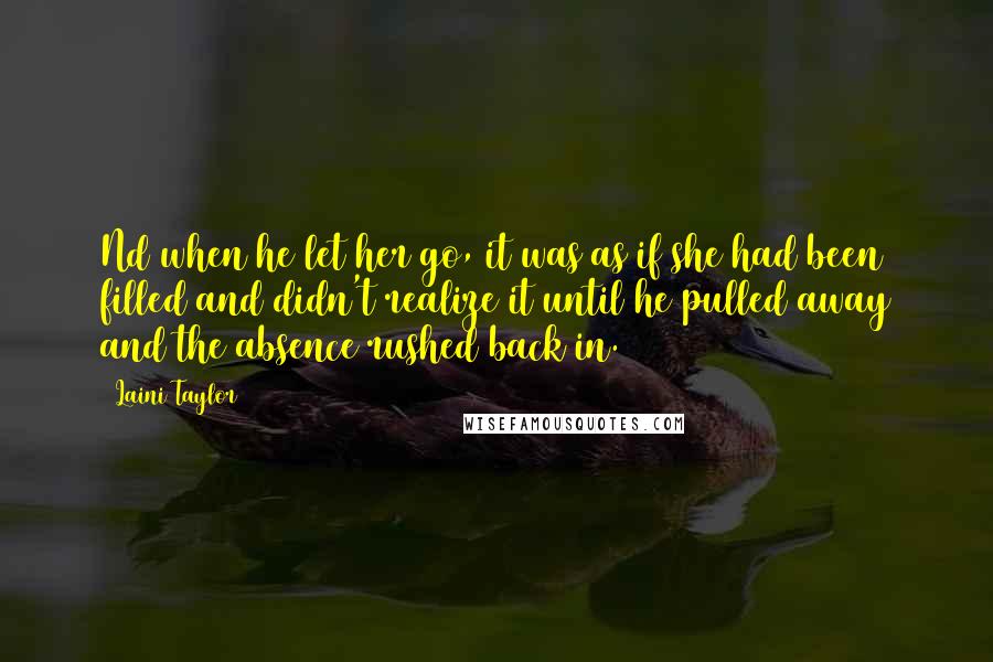 Laini Taylor Quotes: Nd when he let her go, it was as if she had been filled and didn't realize it until he pulled away and the absence rushed back in.