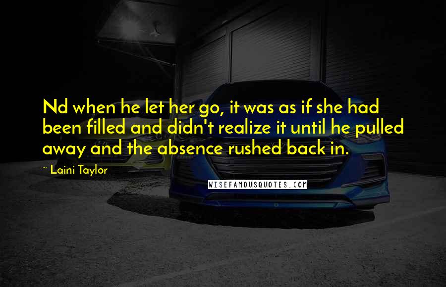 Laini Taylor Quotes: Nd when he let her go, it was as if she had been filled and didn't realize it until he pulled away and the absence rushed back in.