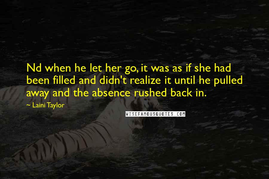 Laini Taylor Quotes: Nd when he let her go, it was as if she had been filled and didn't realize it until he pulled away and the absence rushed back in.
