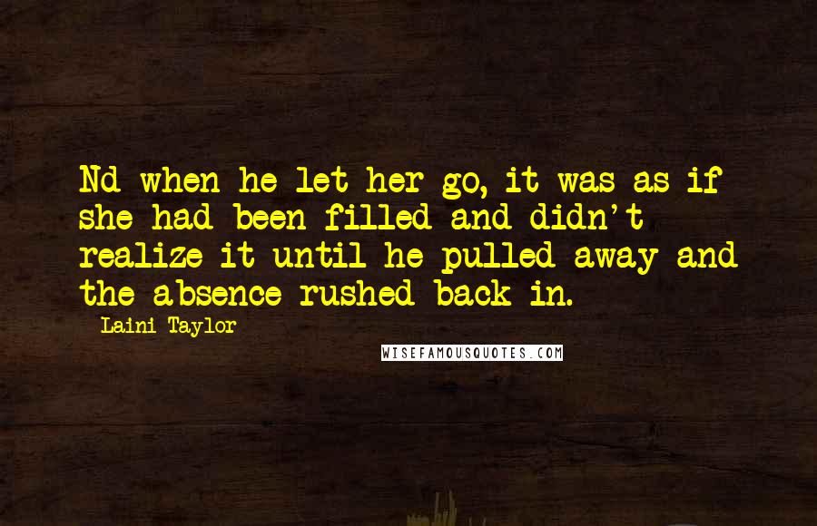 Laini Taylor Quotes: Nd when he let her go, it was as if she had been filled and didn't realize it until he pulled away and the absence rushed back in.